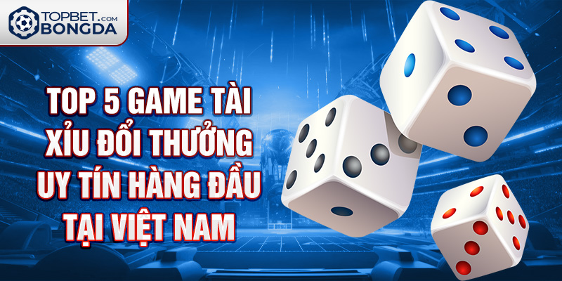Top 5 game tài xỉu đổi thưởng uy tín nhất tại Việt Nam.