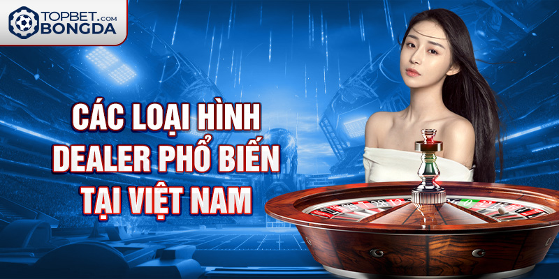 Các loại hình Dealer phổ biến tại Việt Nam