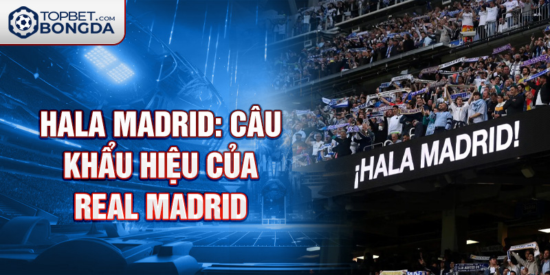Hala Madrid: Câu khẩu hiệu của Real Madrid