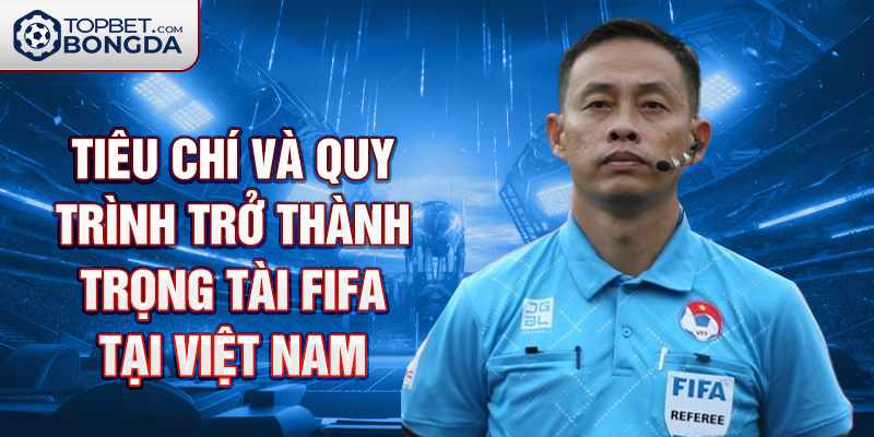 Tiêu chí và quy trình trở thành trọng tài FIFA tại Việt Nam