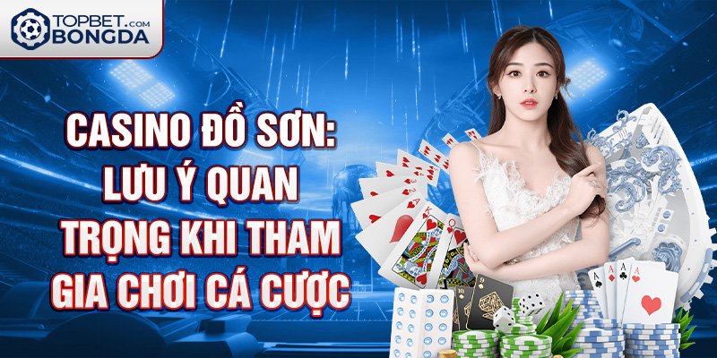 Casino Đồ Sơn: Lưu ý quan trọng khi tham gia chơi cá cược