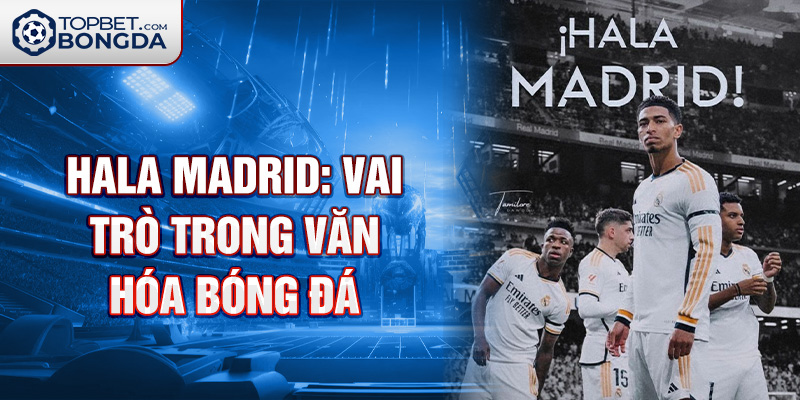 Hala Madrid: Vai trò trong văn hóa bóng đá